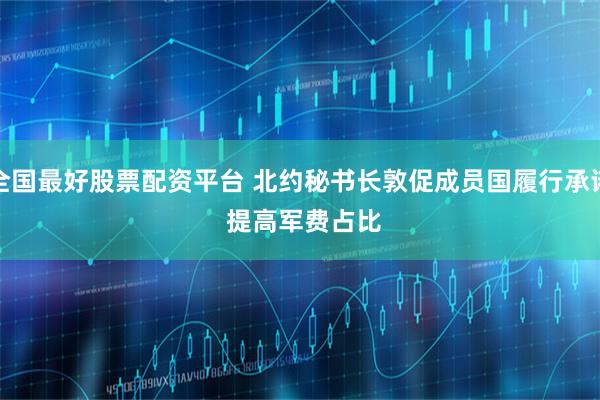 全国最好股票配资平台 北约秘书长敦促成员国履行承诺 提高军费占比