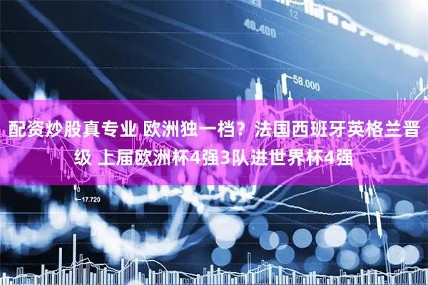 配资炒股真专业 欧洲独一档？法国西班牙英格兰晋级 上届欧洲杯4强3队进世界杯4强