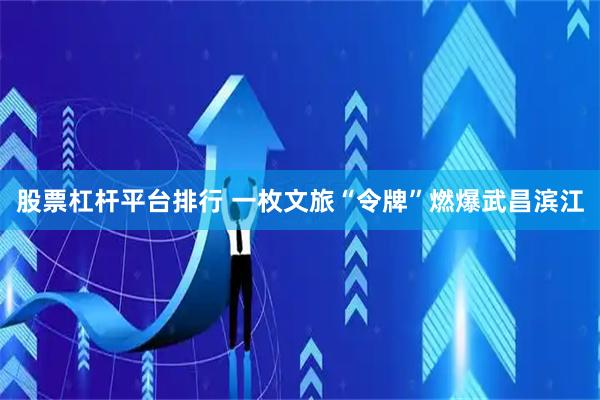 股票杠杆平台排行 一枚文旅“令牌”燃爆武昌滨江