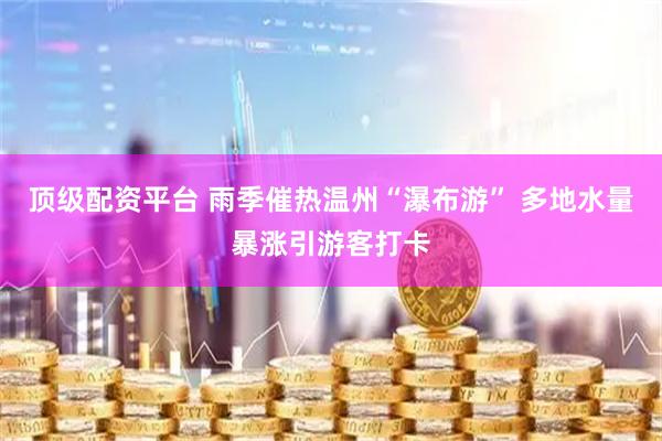 顶级配资平台 雨季催热温州“瀑布游” 多地水量暴涨引游客打卡