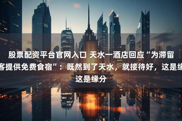 股票配资平台官网入口 天水一酒店回应“为滞留旅客提供免费食宿”：既然到了天水，就接待好，这是缘分