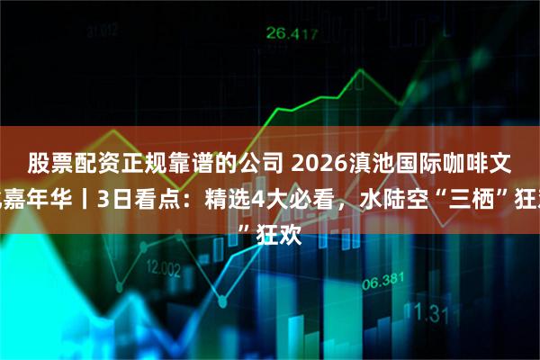 股票配资正规靠谱的公司 2026滇池国际咖啡文化嘉年华丨3日看点：精选4大必看，水陆空“三栖”狂欢