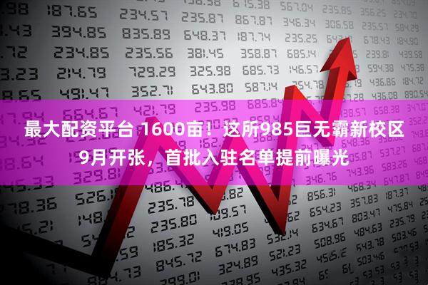 最大配资平台 1600亩！这所985巨无霸新校区9月开张，首批入驻名单提前曝光