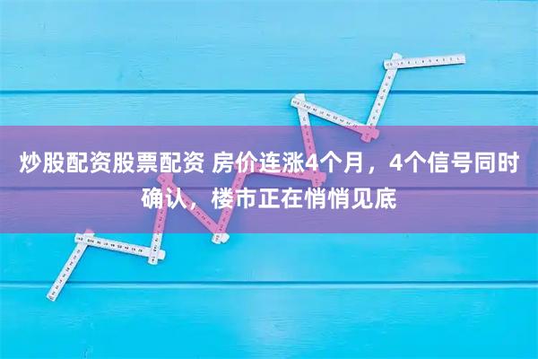 炒股配资股票配资 房价连涨4个月，4个信号同时确认，楼市正在悄悄见底