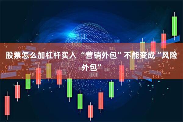 股票怎么加杠杆买入 “营销外包”不能变成“风险外包”