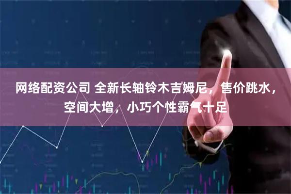 网络配资公司 全新长轴铃木吉姆尼，售价跳水，空间大增，小巧个性霸气十足