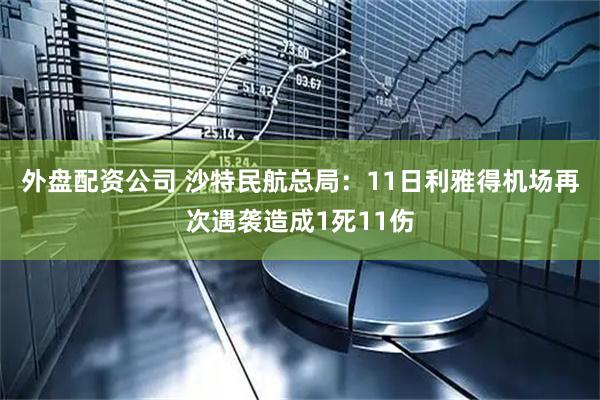 外盘配资公司 沙特民航总局：11日利雅得机场再次遇袭造成1死11伤