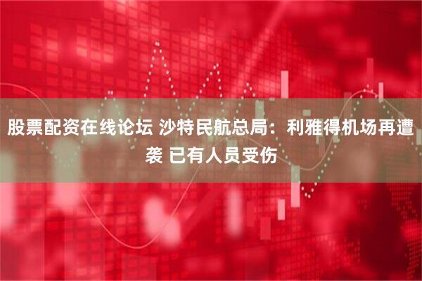 股票配资在线论坛 沙特民航总局：利雅得机场再遭袭 已有人员受伤