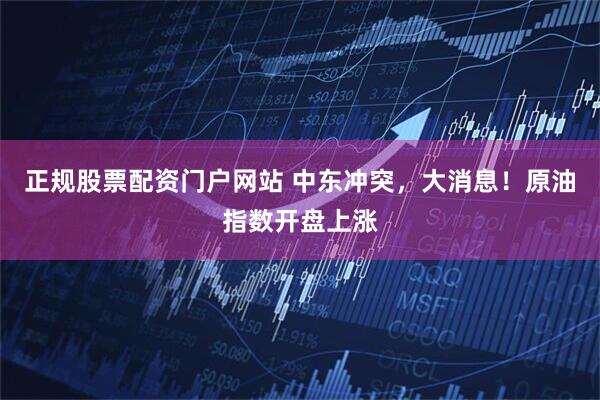 正规股票配资门户网站 中东冲突，大消息！原油指数开盘上涨